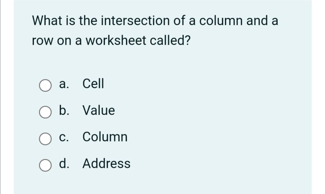 What is the intersection of a column and a
row on a worksheet called?
а. Cell
O b. Value
c.
Column
O d. Address
