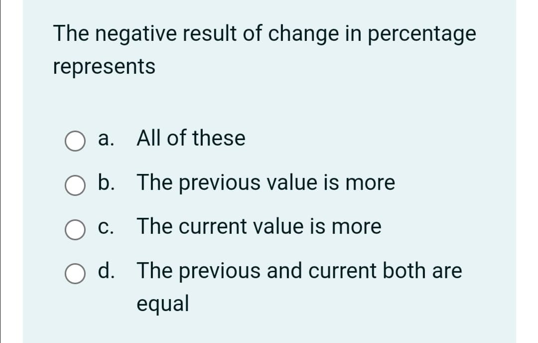 The negative result of change in percentage
represents
O a. All of these
O b. The previous value is more
С.
The current value is more
d. The previous and current both are
equal
