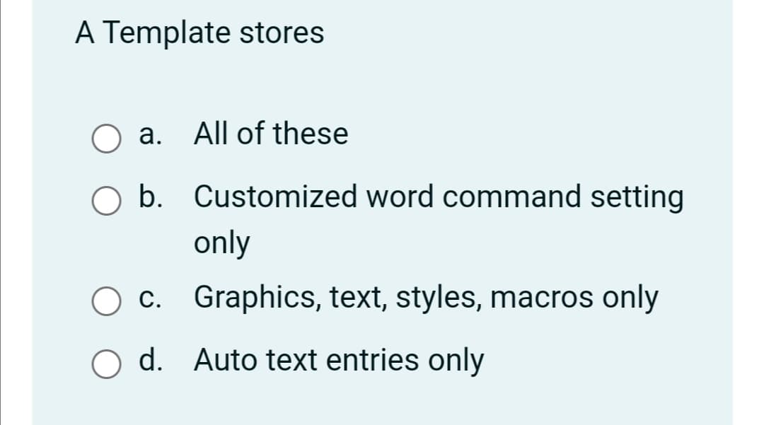 A Template stores
a. All of these
b. Customized word command setting
only
O c. Graphics, text, styles, macros only
d. Auto text entries only
