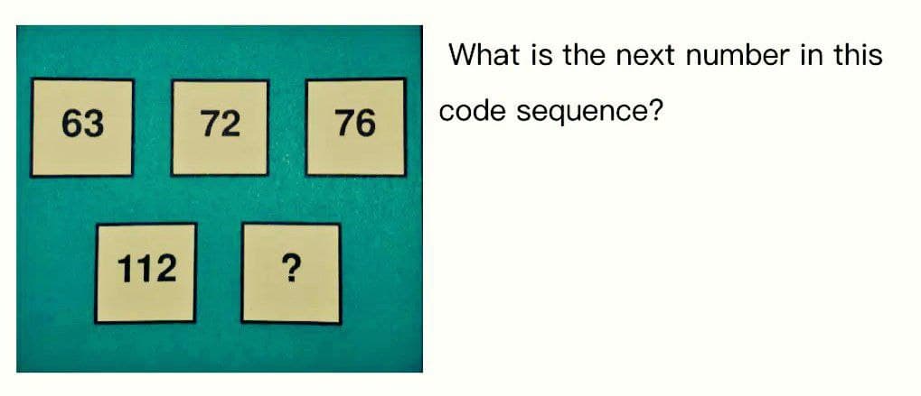 What is the next number in this
63
72
76
code sequence?
112
?
