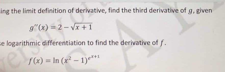 ing the limit definition of derivative, find the third derivative of g, given
g'(x) = 2-√x+1
e logarithmic differentiation to find the derivative of f.
f(x) = ln (x² - 1)ex+1