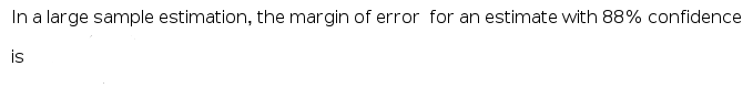 In a large sample estimation, the margin of error for an estimate with 88% confidence
is
