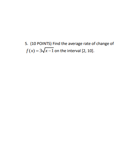 5. (10 POINTS) Find the average rate of change of
f(x) = 3x-1 on the interval [2, 10].
