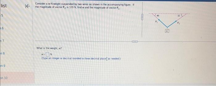 list
5
16
7
n 8
on 9
on 10
个
Consider a w-N weight suspended by two wires as shown in the accompanying figure. If
the magnitude of vector F₂ is 170 N, find w and the magnitude of vector F₁
What is the weight, w?
w=ON
(Type an integer or decimal rounded to three decimal place as needed.)
F₂