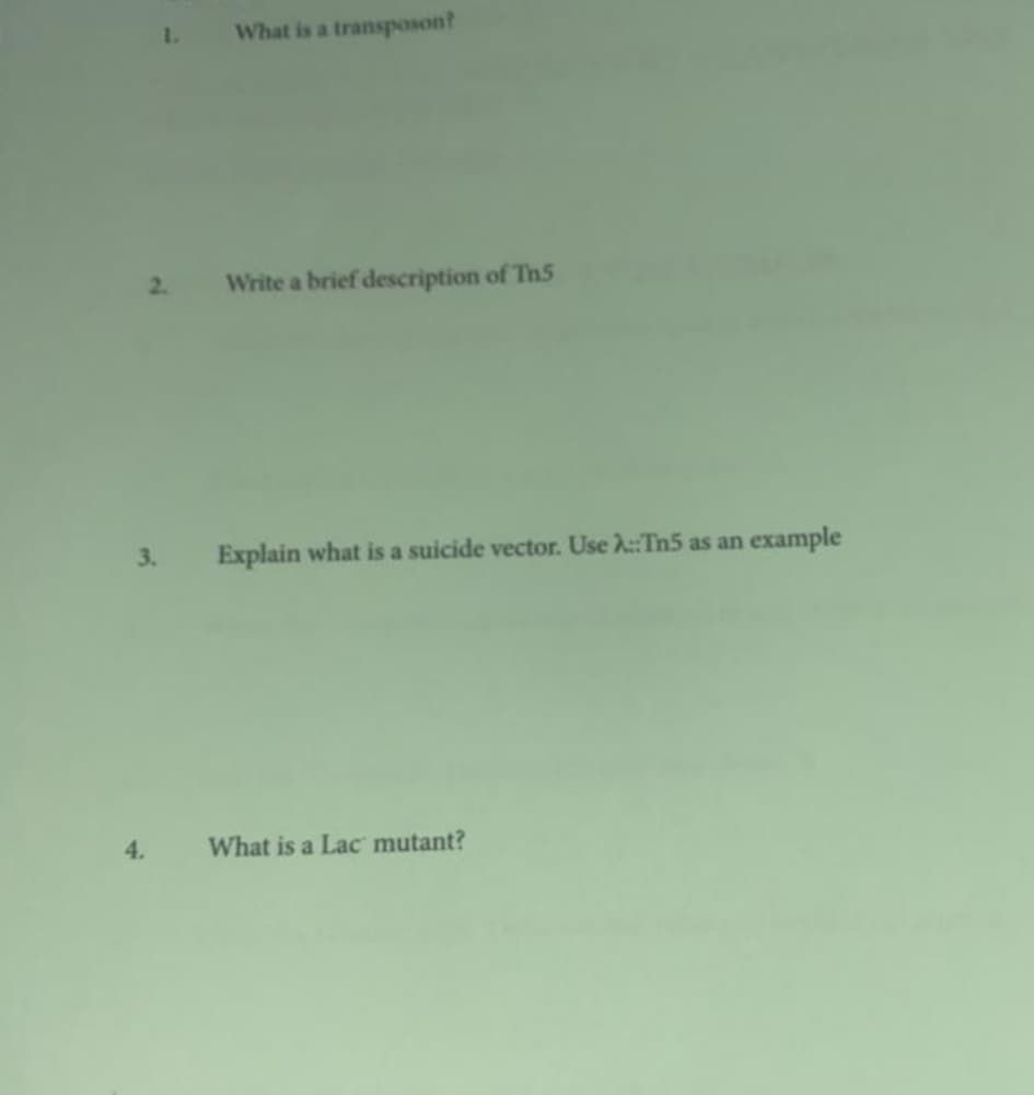 1.
What is a transposon?
2.
Write a brief description of Tn5
3.
Explain what is a suicide vector. Use A::Tn5 as an example
4.
What is a Lac mutant?
