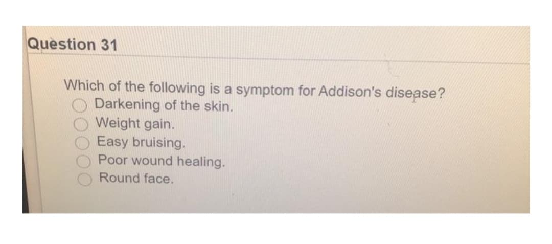 Question 31
Which of the following is a symptom for Addison's disease?
Darkening of the skin.
Weight gain.
Easy bruising.
Poor wound healing.
Round face.
00O
