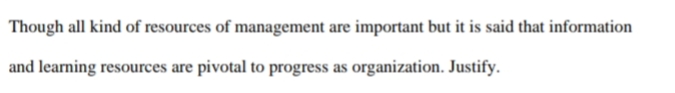 Though all kind of resources of management are important but it is said that information
and learning resources are pivotal to progress as organization. Justify.
