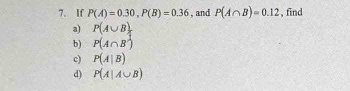 7. If P(A)= 0.30, P(B)= 0.36, and P(ANB)=D0.12, find
a) P(AUB}
b) P(AnB)
c) P(A|B)
d) P(A|AUB)
