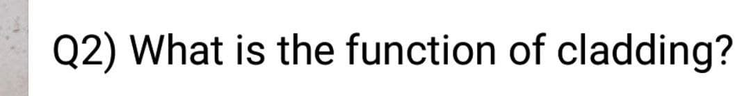 Q2) What is the function of cladding?
