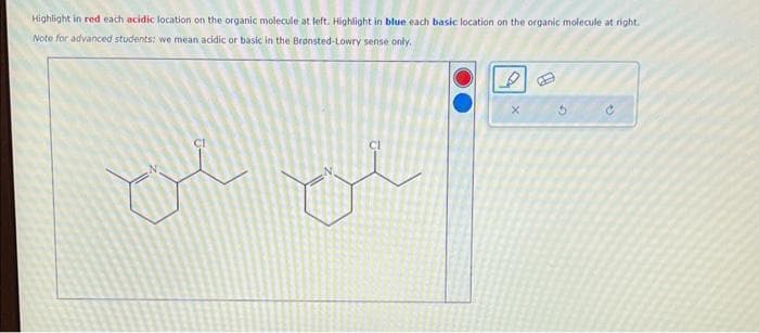 Highlight in red each acidic location on the organic molecule at left. Highlight in blue each basic location on the organic molecule at right.
Note for advanced students: we mean acidic or basic in the Bransted-Lowry sense only.
بلا لن
X
5
ن