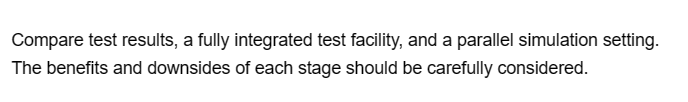 Compare test results, a fully integrated test facility, and a parallel simulation setting.
The benefits and downsides of each stage should be carefully considered.