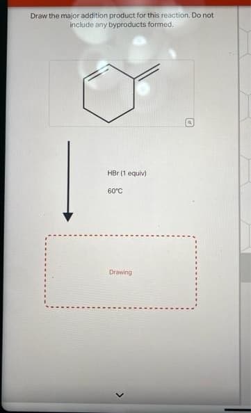 Draw the major addition product for this reaction. Do not
include any byproducts formed.
HBr (1 equiv)
60°C
Drawing
>