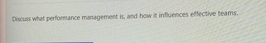 Discuss what performance management is, and how it influences effective teams.
