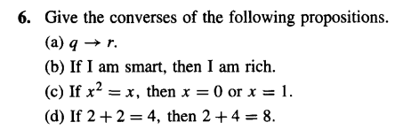 6. Give the converses of the following propositions.
(a) q→ r.
(b) If I am smart, then I am rich.
(c) If x² = x, then x = 0 or x = 1.
(d) If 2+2 = 4, then 2 + 4 = 8.