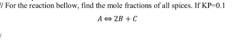 / For the reaction bellow, find the mole fractions of all spices. If KP=0.1
A = 2B + C
