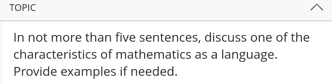 ТOPIC
In not more than five sentences, discuss one of the
characteristics of mathematics as a language.
Provide examples if needed.
