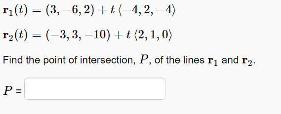 г. (€) — (3, —6, 2) +t(-4,2, - 4)
r2(t) = (-3, 3, –10) + t (2, 1, 0)
Find the point of intersection, P, of the lines rj and r2.
P =
