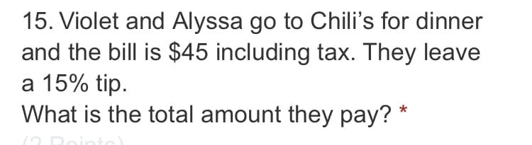 15. Violet and Alyssa go to Chili's for dinner
and the bill is $45 including tax. They leave
a 15% tip.
What is the total amount they pay? *
(2 Doin
