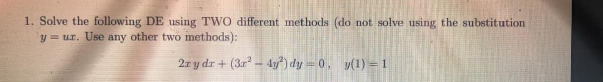 1. Solve the following DE using TWO different methods (do not solve using the substitution
y = ur. Use any other two methods):
2a y dr + (3r – 4y°) dy = 0 , y(1) = 1
