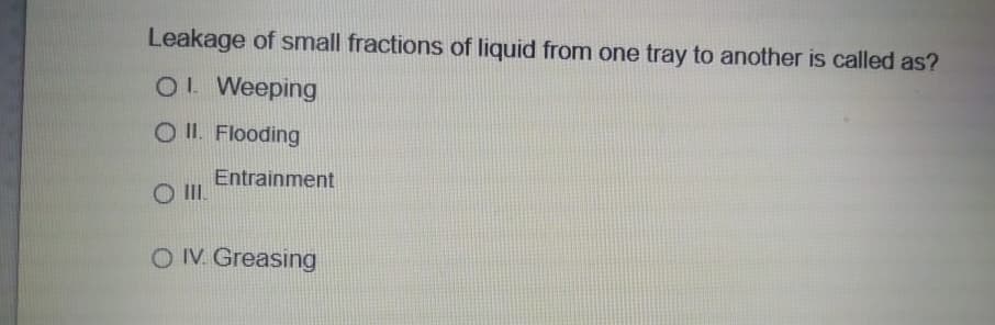 Leakage of small fractions of liquid from one tray to another is called as?
OL Weeping
O II. Flooding
Entrainment
O I.
OIV Greasing
