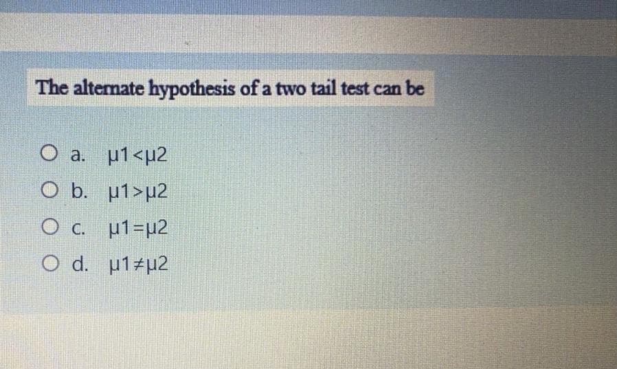 The alternate hypothesis of a two tail test can be
O a. u1<µ2
O b. u1>µ2
O c. u1=µ2
O d. u1#µ2
