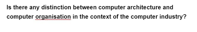 Is there any distinction between computer architecture and
in the context of the computer industry?
computer organisation