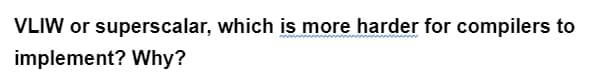 VLIW or superscalar, which is more harder for compilers to
implement? Why?