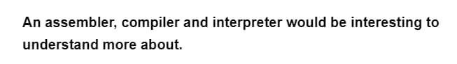 An assembler, compiler and interpreter would be interesting to
understand
more about.