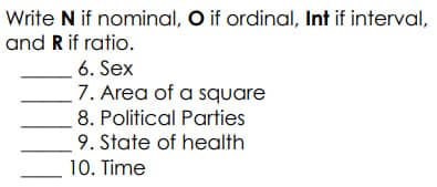 Write N if nominal, O if ordinal, Int if interval,
and R if ratio.
6. Sex
7. Area of a square
8. Political Parties
9. State of health
10. Time