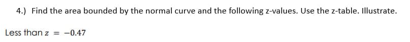 4.) Find the area bounded by the normal curve and the following z-values. Use the z-table. Illustrate.
Less than z = -0.47