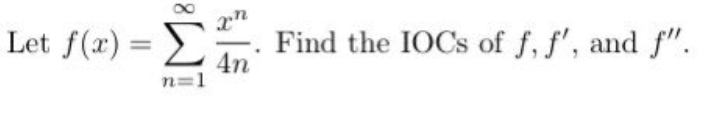 Let f(x) =
n=1
xn
4n
Find the IOCs of f, f', and f".