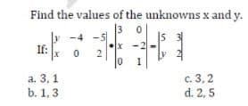 Find the values of the unknowns x and y.
3 0
y -4 -5
If:
x -2
2
1
а. 3, 1
b. 1, 3
c. 3,2
d. 2, 5
