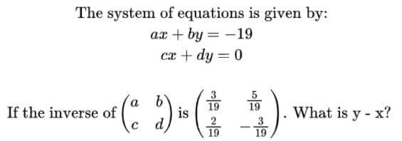 The system of equations is given by:
ax + by = -19
ca + dy = 0
19
is
19
If the inverse of
What is y - x?
с а
3
19
-
19
