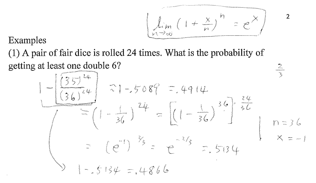 Examples
(1) A pair of fair dice is rolled 24 times. What is the probability of
getting at least one double 6?
LA
[ lim (1 + 2)" = 2²
A
(357)
(36) 24
21-5089 =.4914
2
36
36
2/6 ) ²4 = [(1 - 72 ) ²6 ) + ²
36
43
-2/3
(69)
1-.5134 =14866
2.5834
ru/m
www.
2
n=36
T