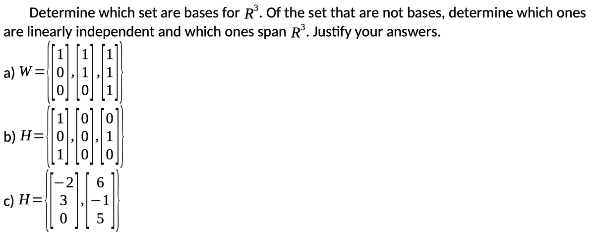 Determine which set are bases for R'. Of the set that are not bases, determine which ones
are linearly independent and which ones span R°. Justify your answers.
1
1
a) W={0
1
1
b) H={0
1
с) Н%3
3
-1
