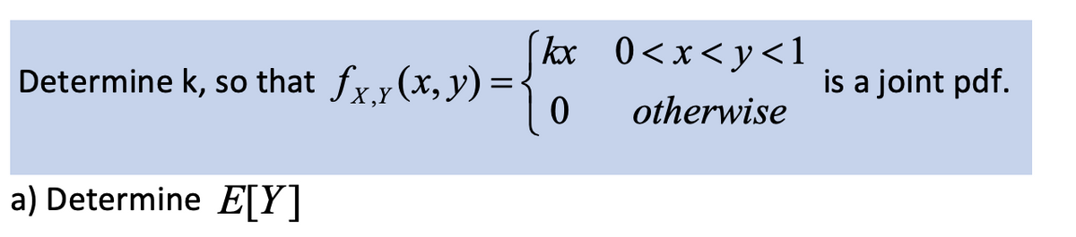 Determine k, so that fx,y(x, y)
=
a) Determine E[Y]
[kx
0
0<x<y<1
otherwise
is a joint pdf.