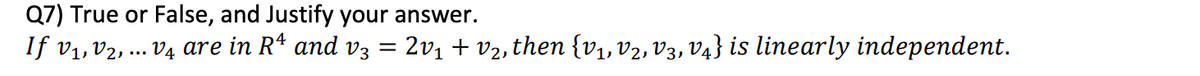 Q7) True or False, and Justify your answer.
If v1, v2, ... V4 are in R* and v3 = 2v1 + v2, then {v1, V2, V3, V4} is linearly independent.
