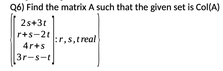 Q6) Find the matrix A such that the given set is Col(A)
2s+3t
r+s-2t
:r,s,treal
4r+s
3r-s-t]
