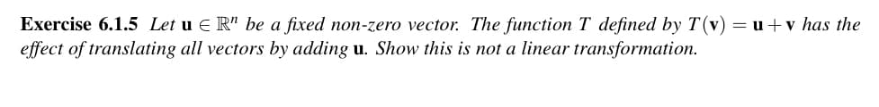 Exercise 6.1.5 Let u ER" be a fixed non-zero vector. The function T defined by T(v) = u + v has the
effect of translating all vectors by adding u. Show this is not a linear transformation.