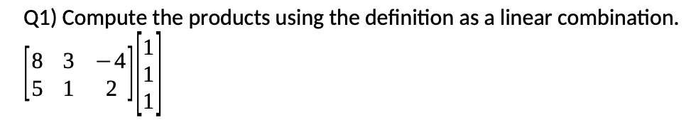 Q1) Compute the products using the definition as a linear combination.
8 3
[5 1
-4
2
