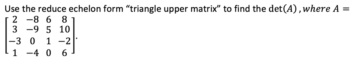 Use the reduce echelon form "triangle upper matrix" to find the det(A), where A
2
3 -9 5 10
-8 6
8.
-3 0 1 -2
1 -4 0 6
