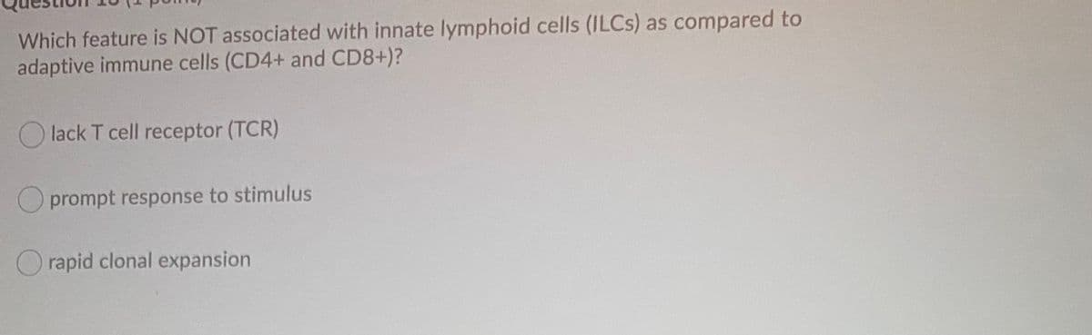 Which feature is NOT associated with innate lymphoid cells (ILCS) as compared to
adaptive immune cells (CD4+ and CD8+)?
O lack T cell receptor (TCR)
O prompt response to stimulus
O rapid clonal expansion
