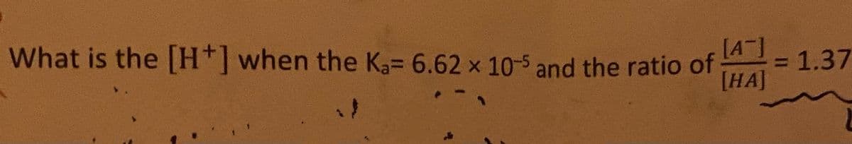 What is the [H*] when the Ka= 6.62 x 10-5 and the ratio of
[A]
%3D
1.37
[HA]
