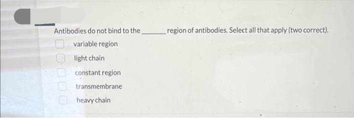 Antibodies do not bind to the
variable region
light chain
constant region
transmembrane
heavy chain
region of antibodies. Select all that apply (two correct).