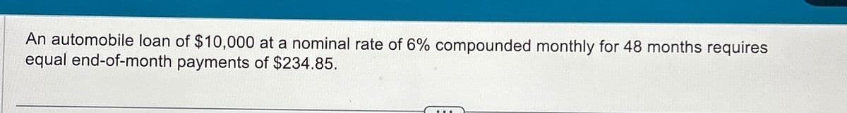 An automobile loan of $10,000 at a nominal rate of 6% compounded monthly for 48 months requires
equal end-of-month payments of $234.85.