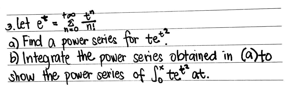 3. let e* = to th
2
nào ni
a) Find a power series for tet?
the
b) Integrate
power series obtained in (a) to
show the power series of So tet² at.