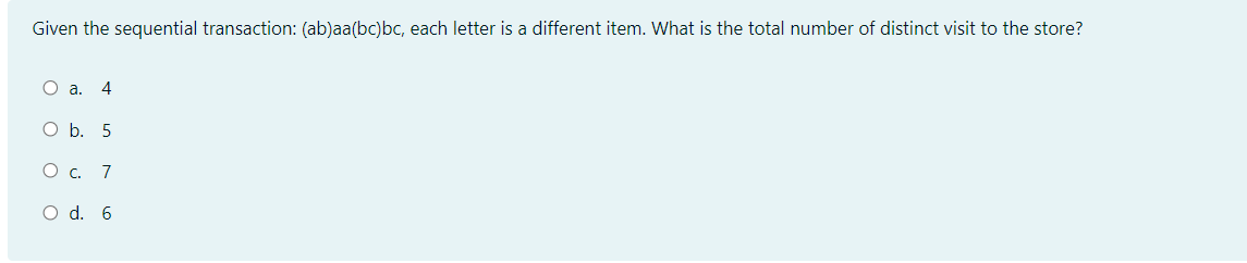 Given the sequential transaction: (ab)aa(bc)bc, each letter is a different item. What is the total number of distinct visit to the store?
О а. 4
O b. 5
Ос. 7
O d. 6
