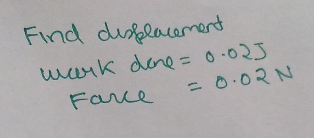 Find displacement
work done = 0·025
Farce
= 0.02 N