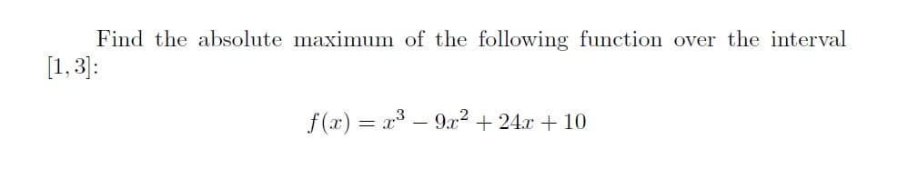 Find the absolute maximum of the following function over the interval
[1,3):
f (x) = x³ – 9x2² + 24x + 10
