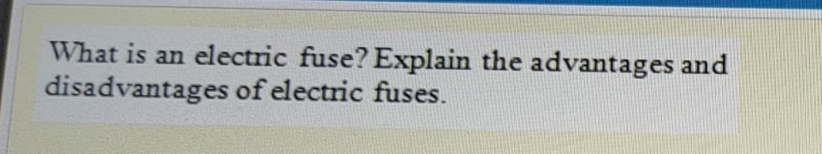 What is an electric fuse? Explain the advantages and
disadvantages of electric fuses.
